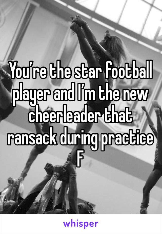 You’re the star football player and I’m the new cheerleader that ransack during practice 
F 