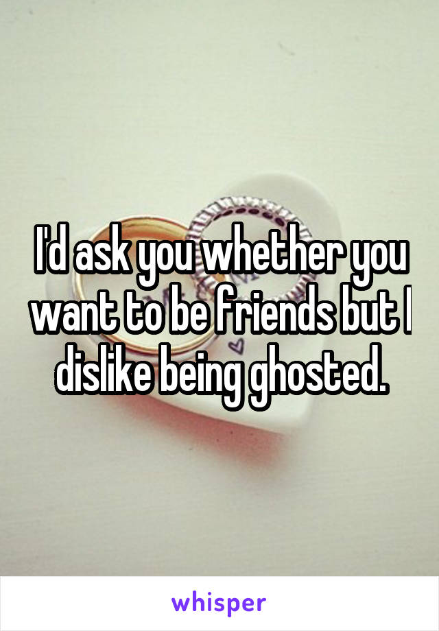 I'd ask you whether you want to be friends but I dislike being ghosted.