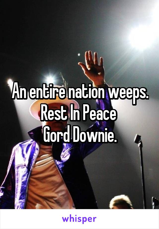 An entire nation weeps.
Rest In Peace 
Gord Downie.