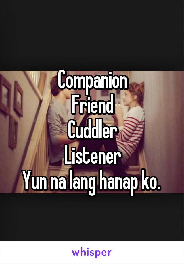 Companion
Friend
Cuddler
Listener
Yun na lang hanap ko. 
