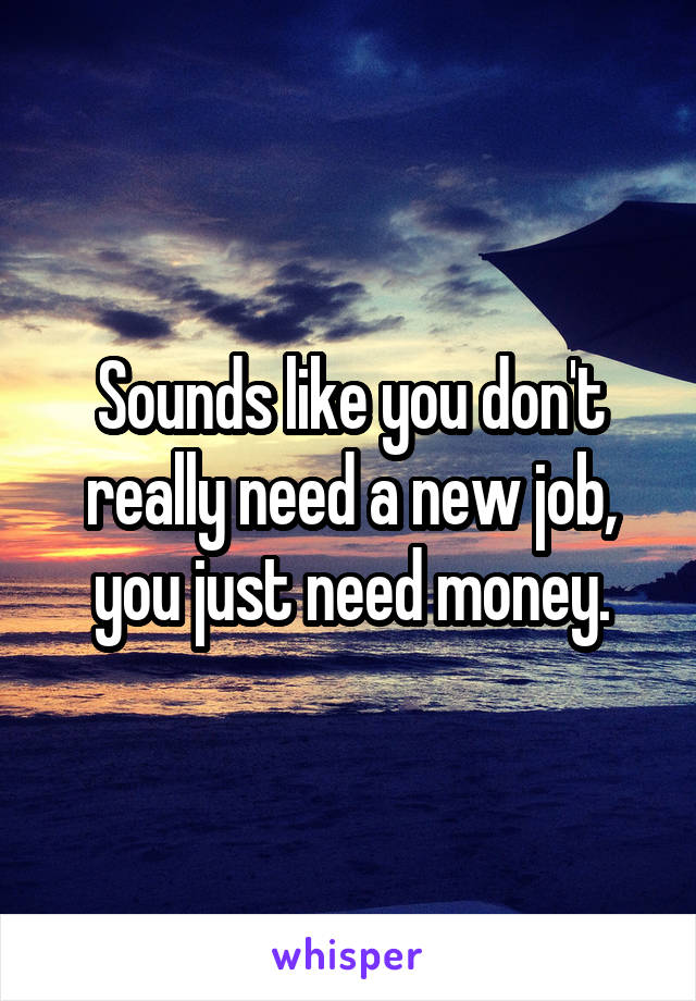 Sounds like you don't really need a new job, you just need money.