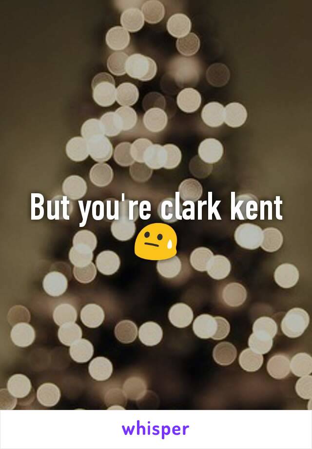But you're clark kent ðŸ˜“