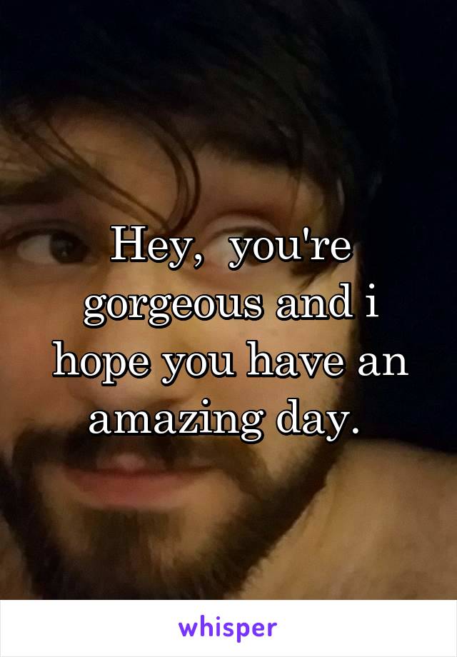 Hey,  you're gorgeous and i hope you have an amazing day. 