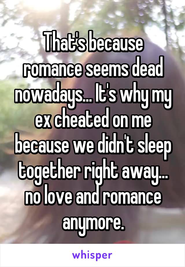 That's because romance seems dead nowadays... It's why my ex cheated on me because we didn't sleep together right away... no love and romance anymore.