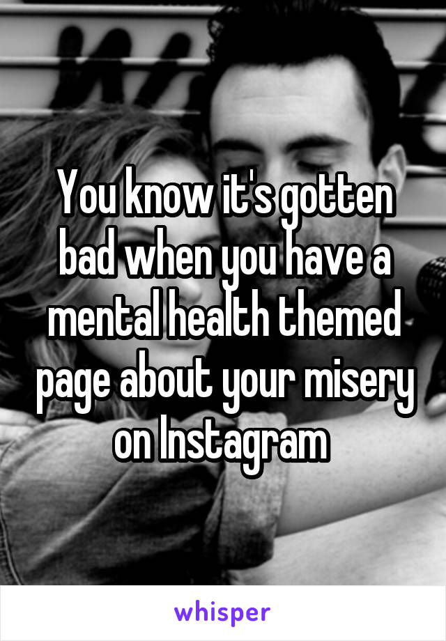 You know it's gotten bad when you have a mental health themed page about your misery on Instagram 