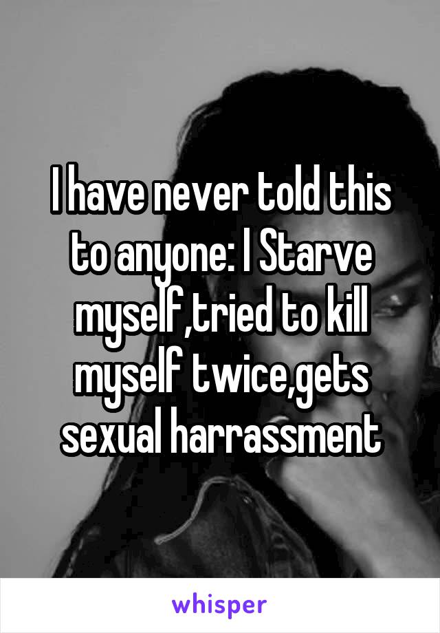 I have never told this to anyone: I Starve myself,tried to kill myself twice,gets sexual harrassment