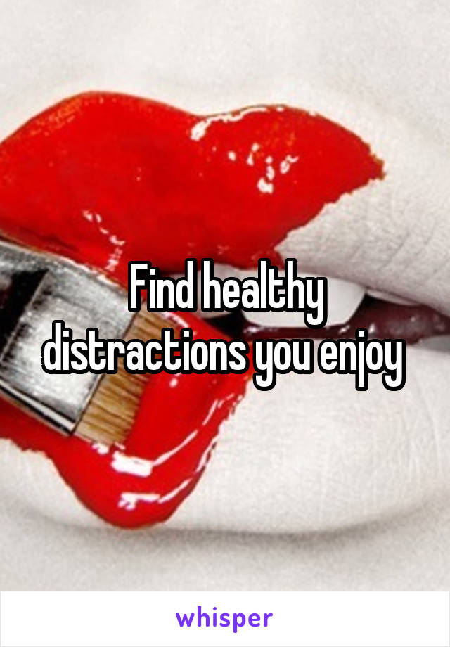 Find healthy distractions you enjoy 