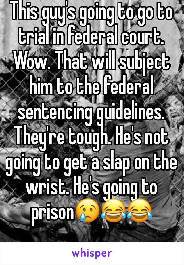 This guy's going to go to trial in federal court. Wow. That will subject him to the federal sentencing guidelines. They're tough. He's not going to get a slap on the wrist. He's going to prison😢😂😂