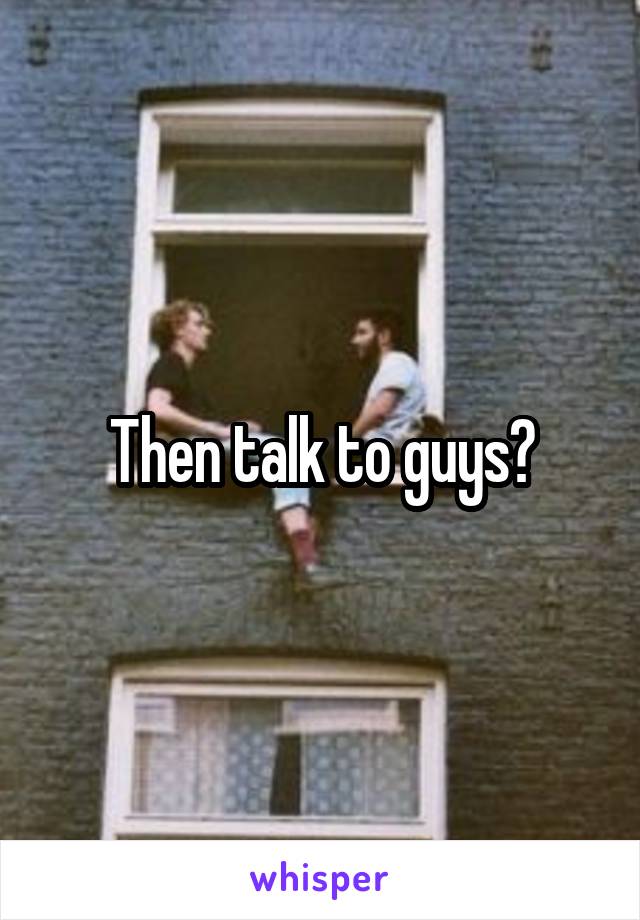 Then talk to guys?