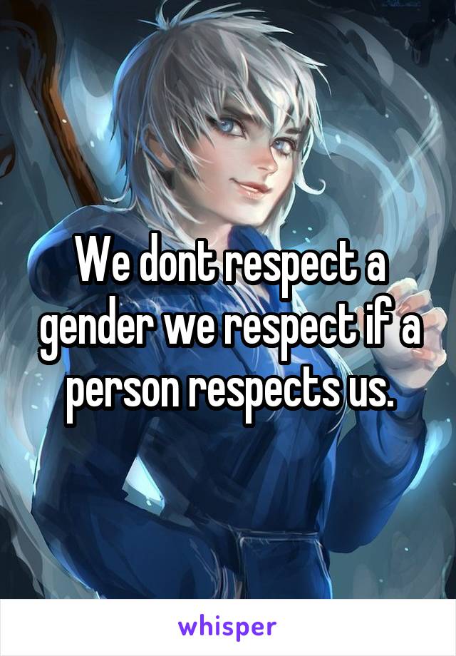 We dont respect a gender we respect if a person respects us.
