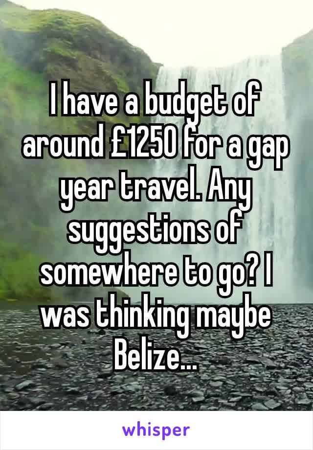 I have a budget of around £1250 for a gap year travel. Any suggestions of somewhere to go? I was thinking maybe Belize...