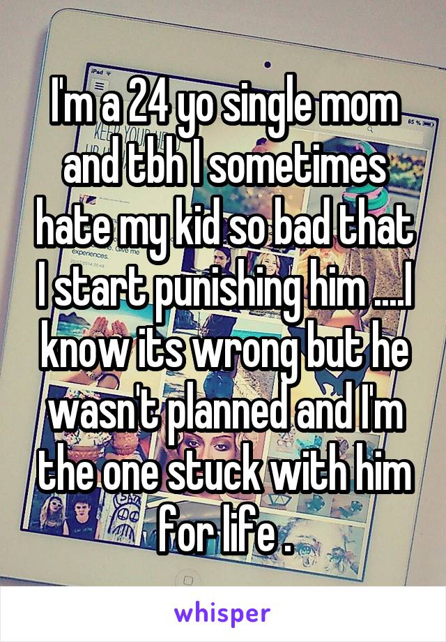 I'm a 24 yo single mom and tbh I sometimes hate my kid so bad that I start punishing him ....I know its wrong but he wasn't planned and I'm the one stuck with him for life .