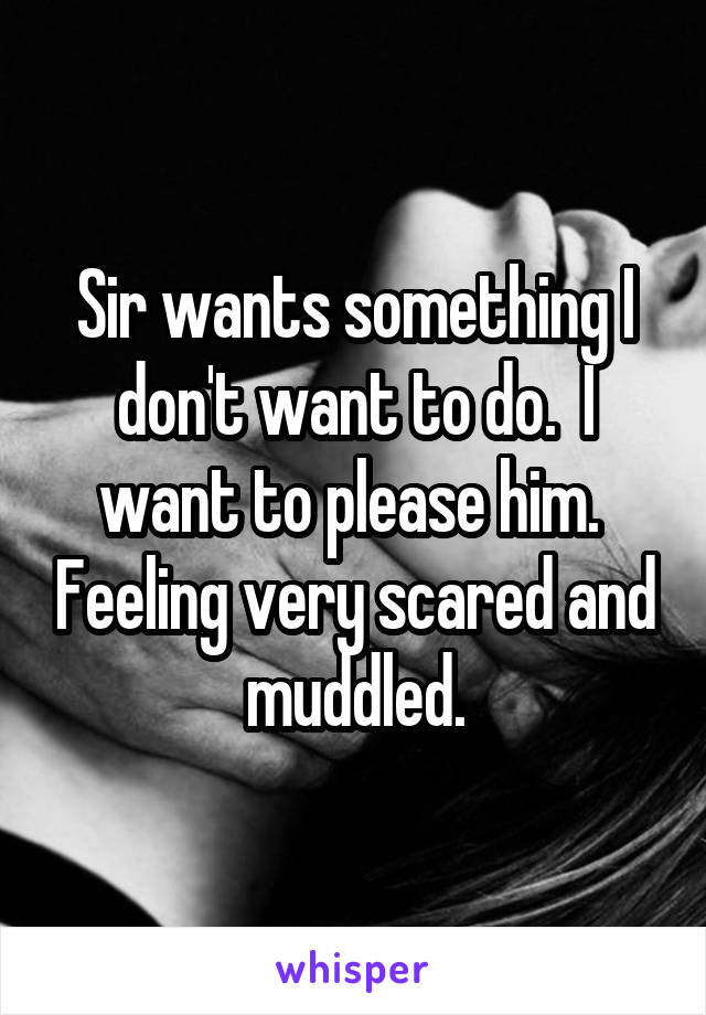 Sir wants something I don't want to do.  I want to please him.  Feeling very scared and muddled.