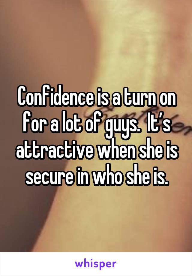 Confidence is a turn on for a lot of guys.  It’s attractive when she is secure in who she is.