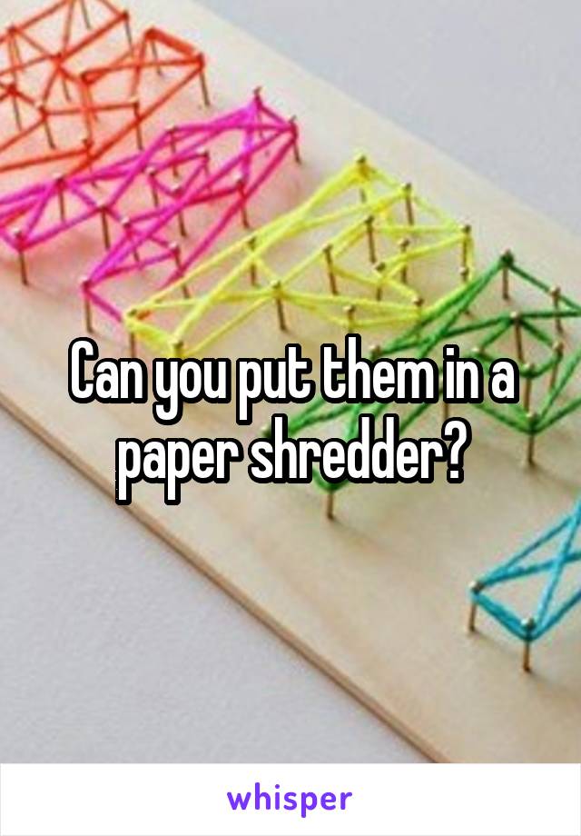 Can you put them in a paper shredder?