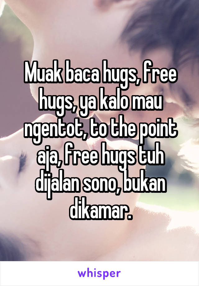 Muak baca hugs, free hugs, ya kalo mau ngentot, to the point aja, free hugs tuh dijalan sono, bukan dikamar.