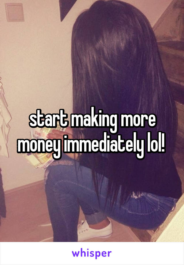 start making more money immediately lol! 