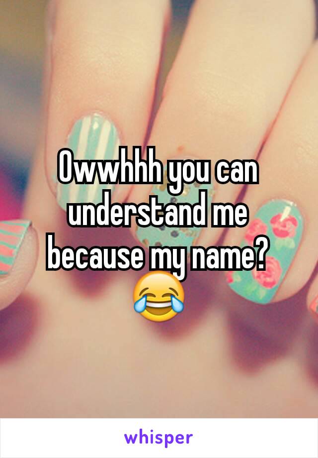 Owwhhh you can understand me because my name?😂