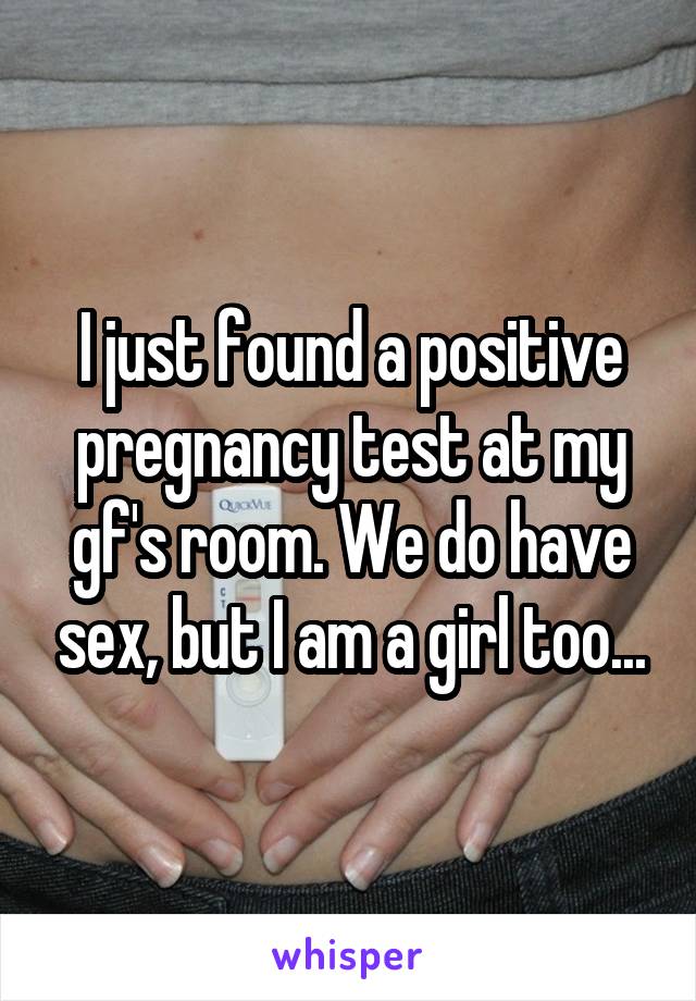 I just found a positive pregnancy test at my gf's room. We do have sex, but I am a girl too...