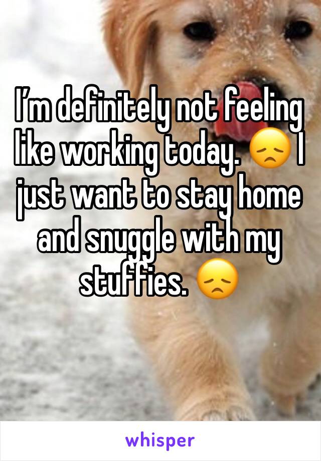 Iâ€™m definitely not feeling like working today. ðŸ˜ž I just want to stay home and snuggle with my stuffies. ðŸ˜ž