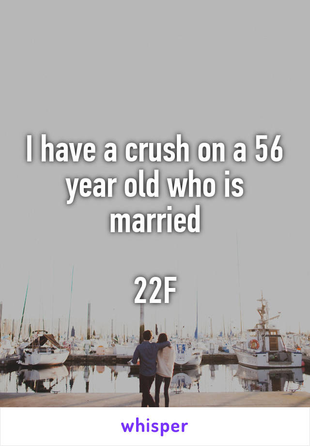 I have a crush on a 56 year old who is married

22F