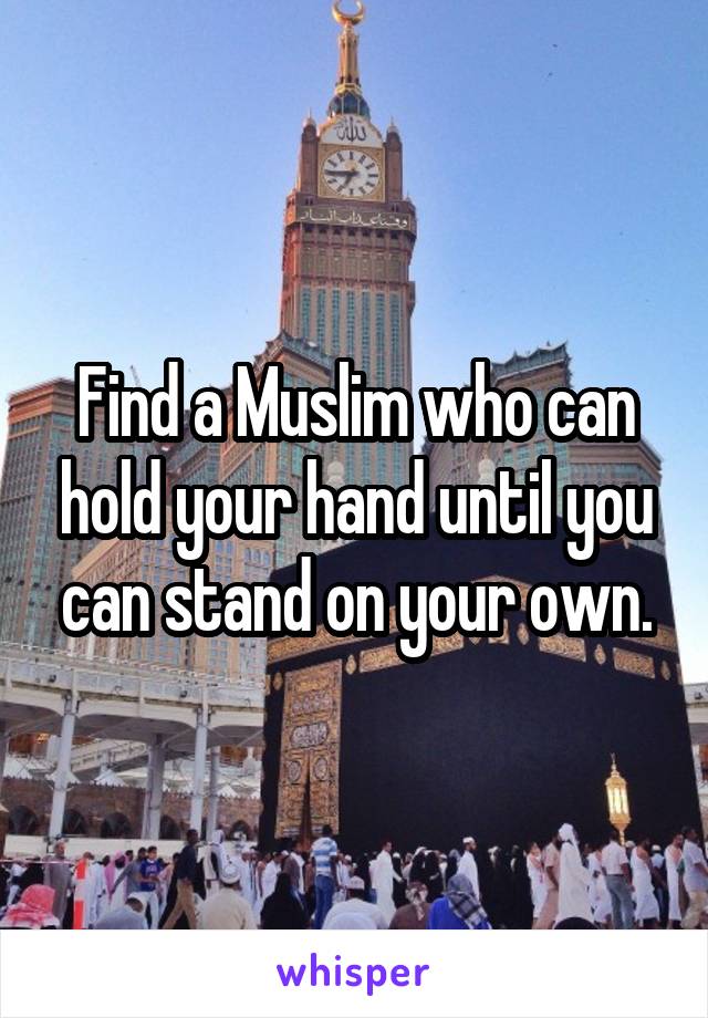Find a Muslim who can hold your hand until you can stand on your own.