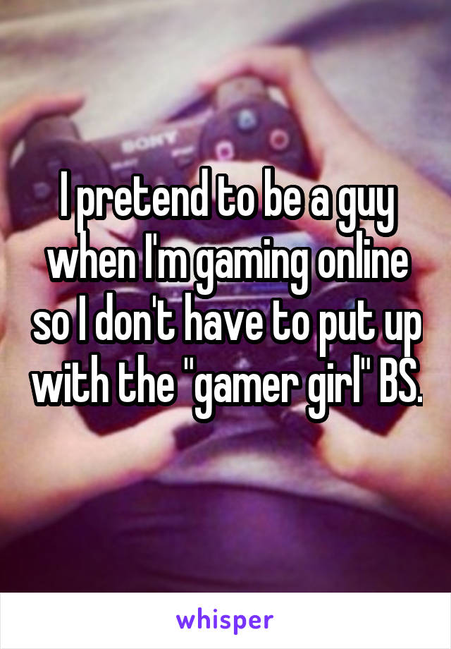 I pretend to be a guy when I'm gaming online so I don't have to put up with the "gamer girl" BS. 