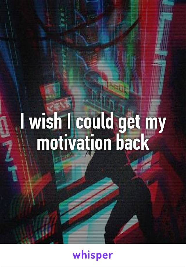 I wish I could get my motivation back