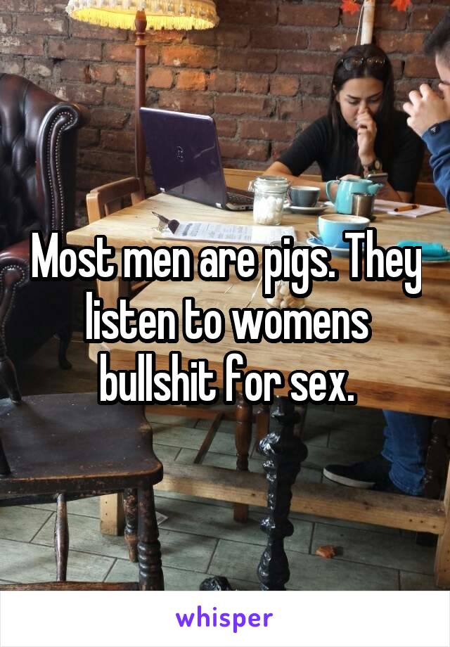 Most men are pigs. They listen to womens bullshit for sex.
