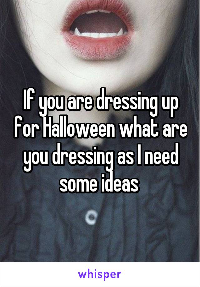If you are dressing up for Halloween what are you dressing as I need some ideas 