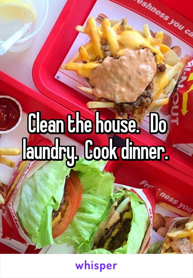 Clean the house.   Do laundry.  Cook dinner. 