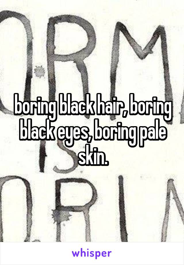 boring black hair, boring black eyes, boring pale skin.