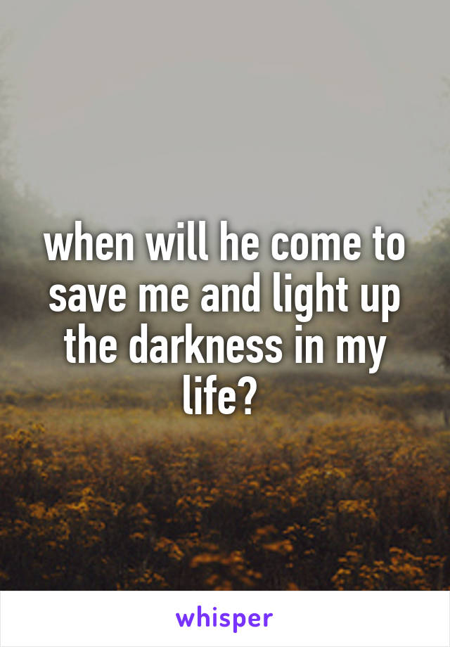 when will he come to save me and light up the darkness in my life? 