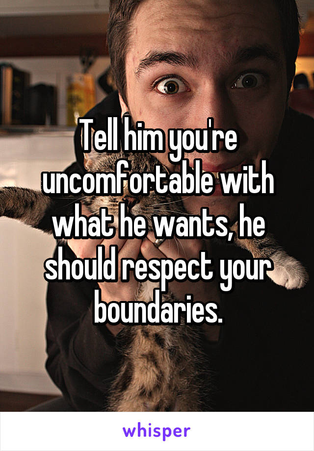 Tell him you're uncomfortable with what he wants, he should respect your boundaries.