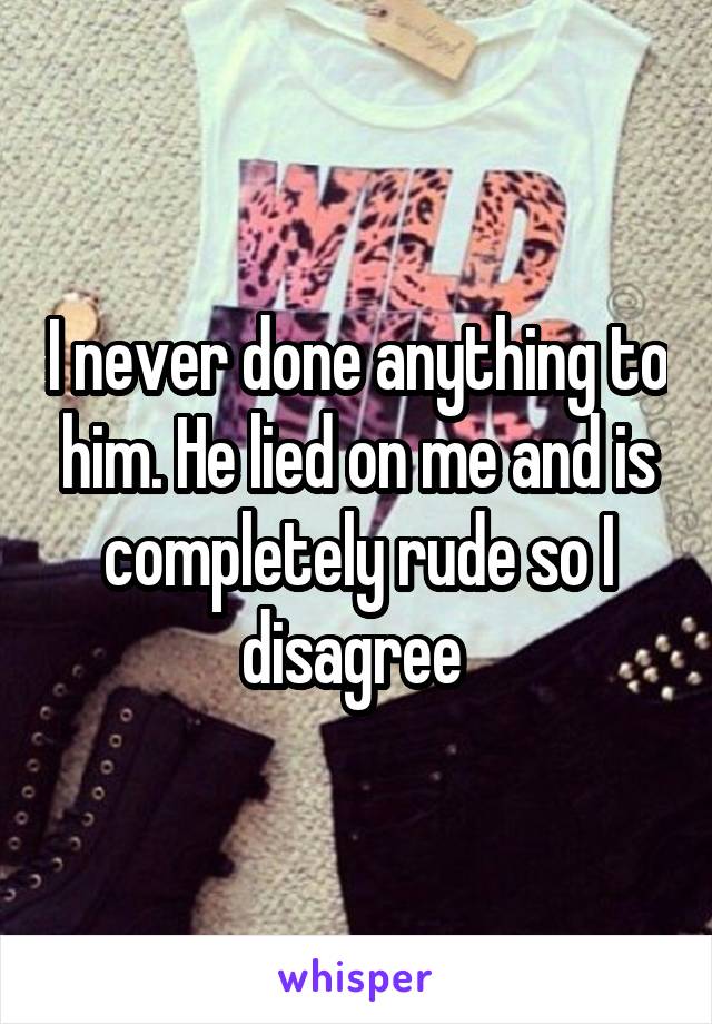 I never done anything to him. He lied on me and is completely rude so I disagree 