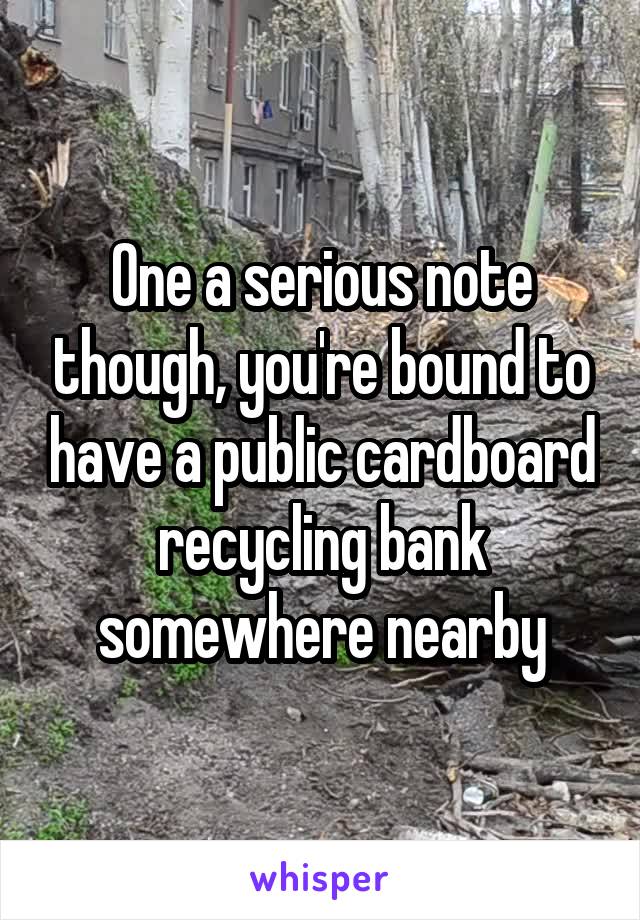 One a serious note though, you're bound to have a public cardboard recycling bank somewhere nearby