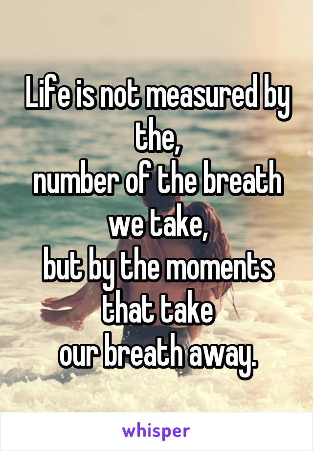 Life is not measured by the,
number of the breath we take,
but by the moments that take
our breath away.