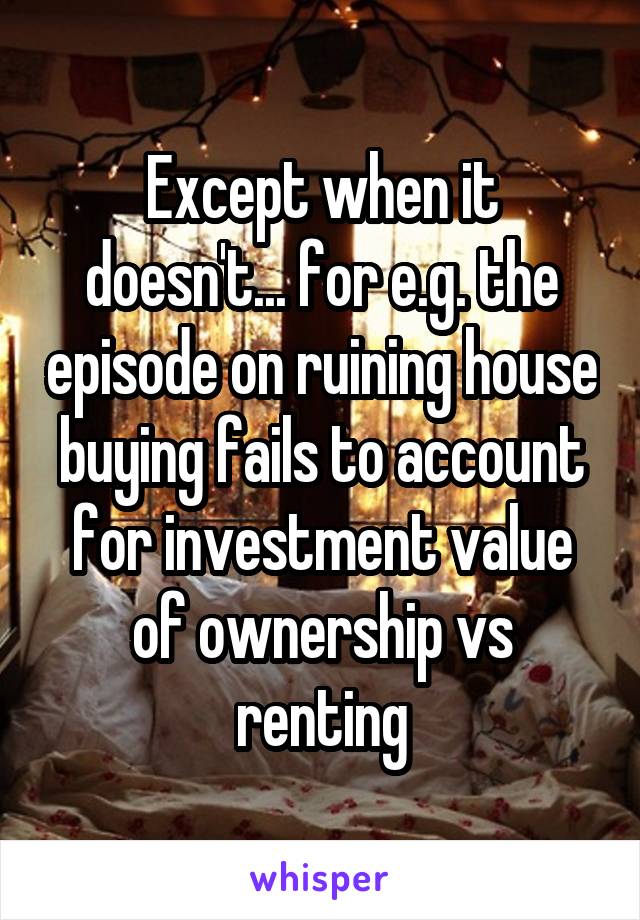 Except when it doesn't... for e.g. the episode on ruining house buying fails to account for investment value of ownership vs renting