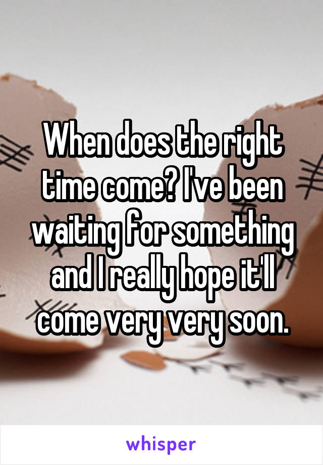 When does the right time come? I've been waiting for something and I really hope it'll come very very soon.