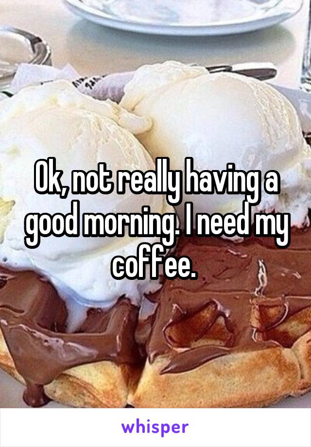 Ok, not really having a good morning. I need my coffee. 