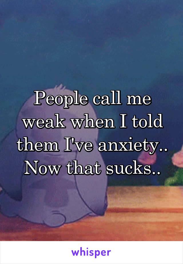 People call me weak when I told them I've anxiety.. Now that sucks..