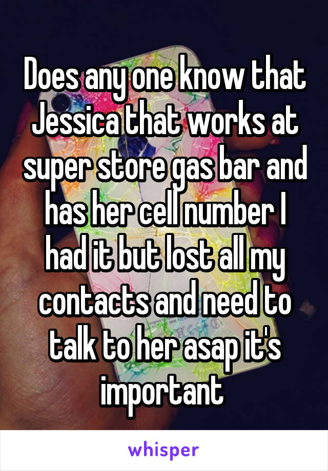 Does any one know that Jessica that works at super store gas bar and has her cell number I had it but lost all my contacts and need to talk to her asap it's important 