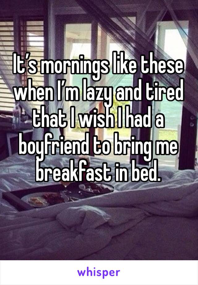 It’s mornings like these when I’m lazy and tired that I wish I had a boyfriend to bring me breakfast in bed. 
