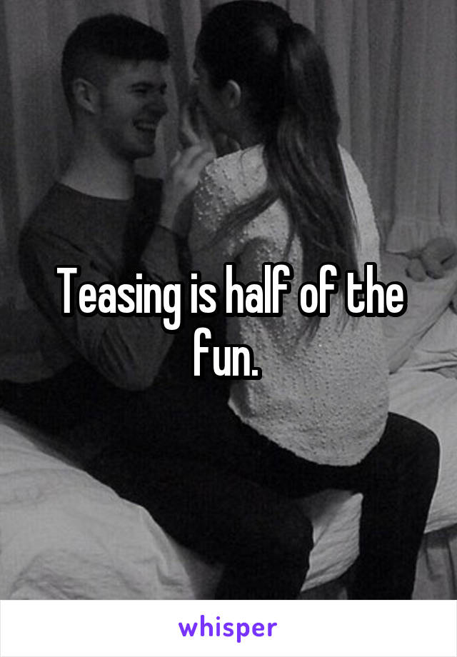 Teasing is half of the fun. 