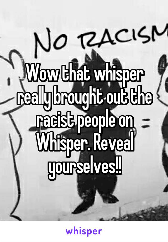 Wow that whisper really brought out the racist people on Whisper. Reveal yourselves!!