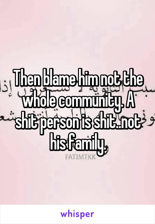 Then blame him not the whole community. A shit person is shit..not his family.