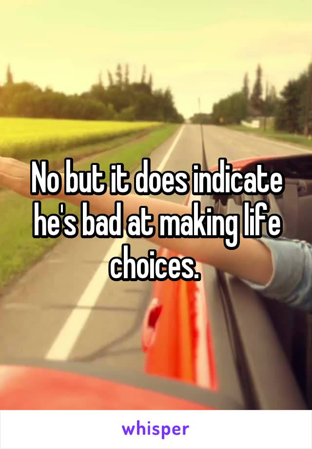 No but it does indicate he's bad at making life choices. 