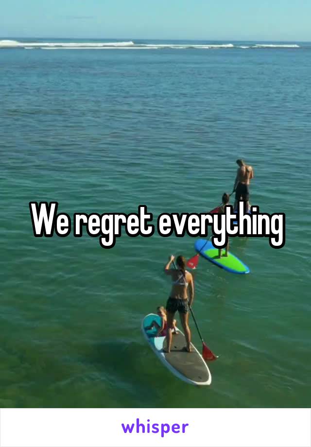 We regret everything