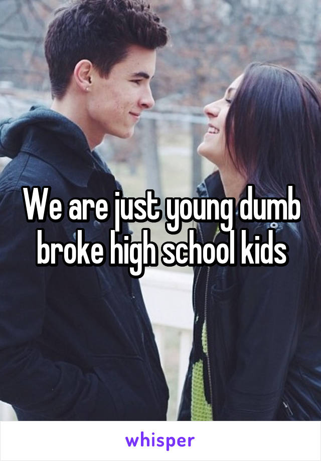 We are just young dumb broke high school kids