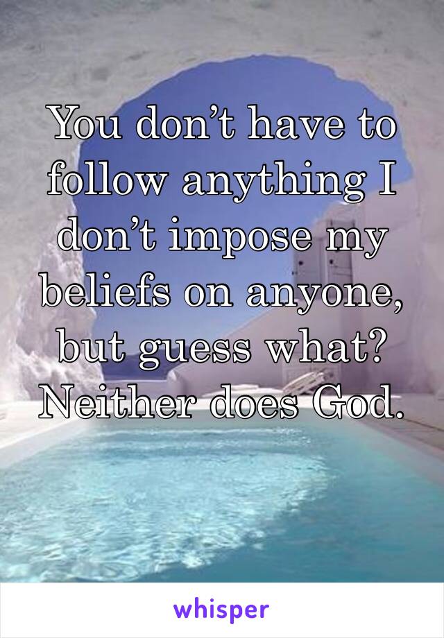 You don’t have to follow anything I don’t impose my beliefs on anyone, but guess what?   Neither does God.